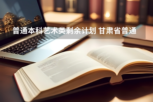 普通本科艺术类剩余计划 甘肃省普通高校本科二批K段、L段及体艺类W段征集志愿公告