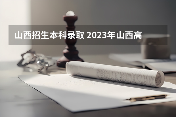 山西招生本科录取 2023年山西高考一本分数线