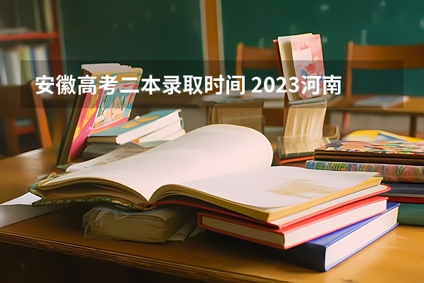 安徽高考二本录取时间 2023河南高考二本录取结果何时公布？