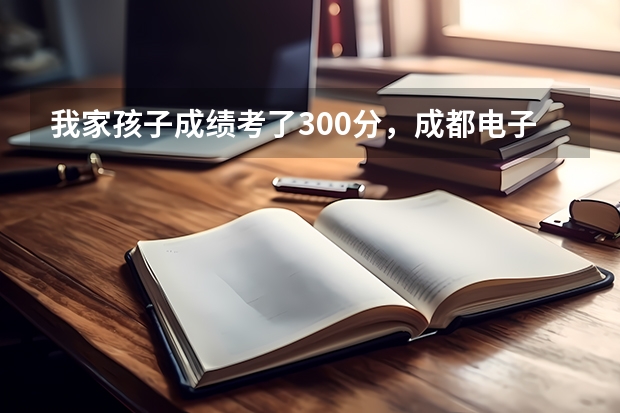 我家孩子成绩考了300分，成都电子科技大学几个老师打来好几个电话，说是要招生请问是真的吗？