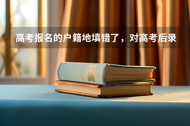 高考报名的户籍地填错了，对高考后录取有影响吗？