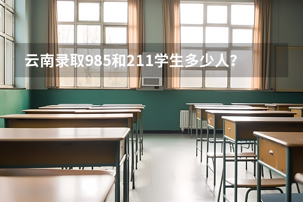 云南录取985和211学生多少人？