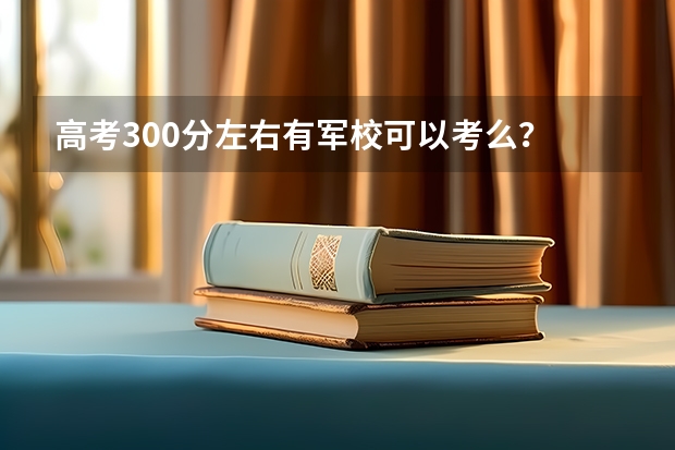 高考300分左右有军校可以考么？ 国内大专排名