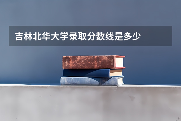 吉林北华大学录取分数线是多少