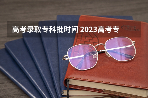 高考录取专科批时间 2023高考专科志愿录取时间