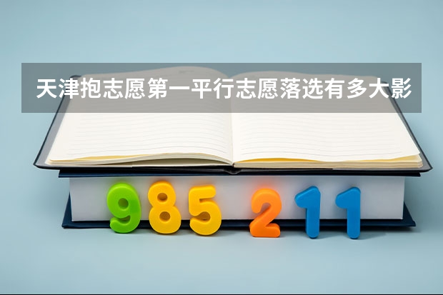 天津抱志愿第一平行志愿落选有多大影响 天津艺术类填报志愿有没有平行志愿