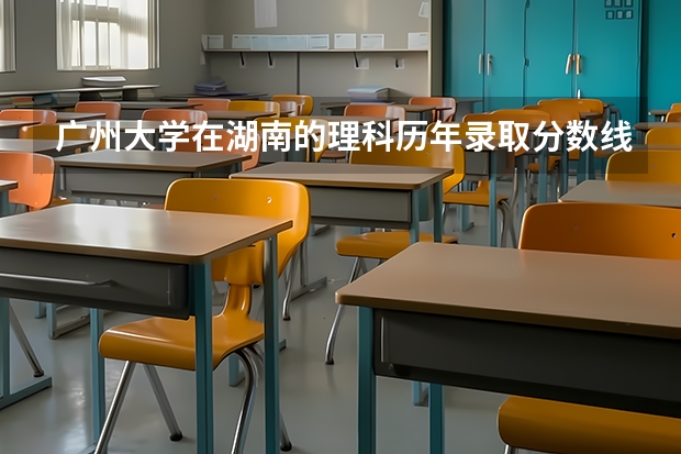 广州大学在湖南的理科历年录取分数线 广州大学录取分数线