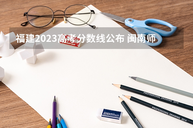 福建2023高考分数线公布 闽南师范大学22年美术生福建录取分数