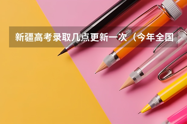 新疆高考录取几点更新一次（今年全国各省的高考志愿填报时间是几号？）