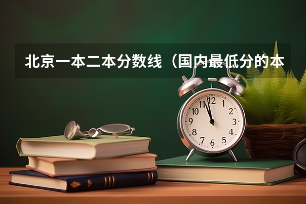 北京一本二本分数线（国内最低分的本科学校）