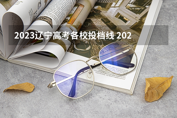 2023辽宁高考各校投档线 2023年辽宁本科批最低投档线