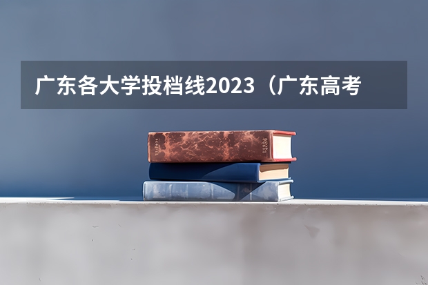 广东各大学投档线2023（广东高考本科投档线）