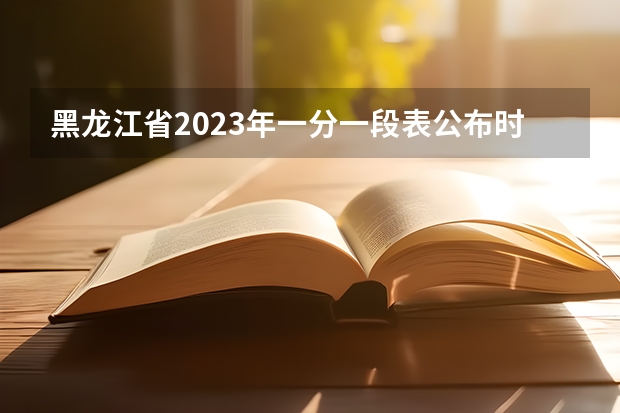 黑龙江省2023年一分一段表公布时间 黑龙江二本投档线