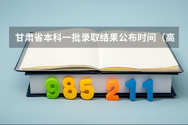 甘肃省本科一批录取结果公布时间（高考填报志愿的时间）