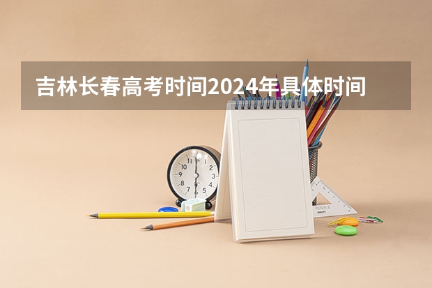 吉林长春高考时间2024年具体时间 6月7日至6月9日（2023长春电子科技学院成人本科报名时间？）