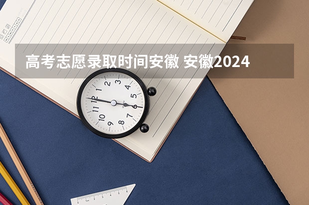 高考志愿录取时间安徽 安徽2024高考提前批志愿录取时间 几号开始录取