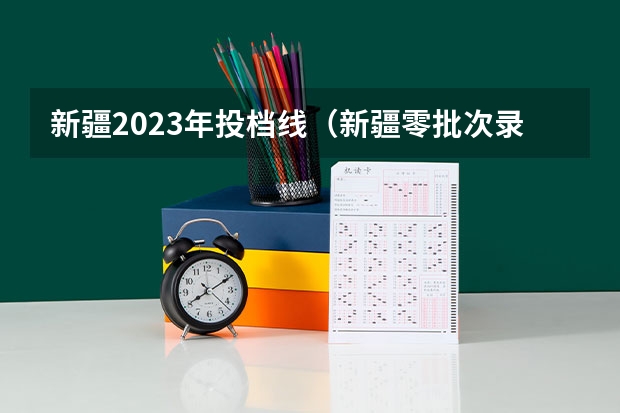 新疆2023年投档线（新疆零批次录取投档线）