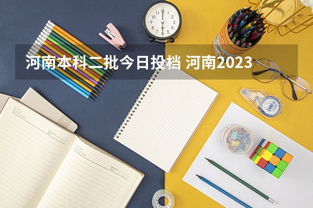 河南本科二批今日投档 河南2023年二本录取时间