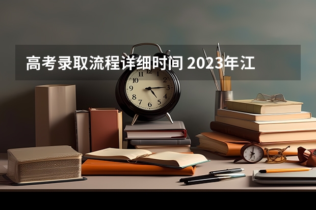 高考录取流程详细时间 2023年江苏省高考录取流程及时间表