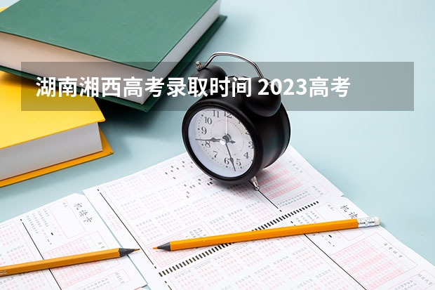 湖南湘西高考录取时间 2023高考生旅游免费景点整理