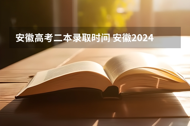 安徽高考二本录取时间 安徽2024高考提前批志愿录取时间 几号开始录取