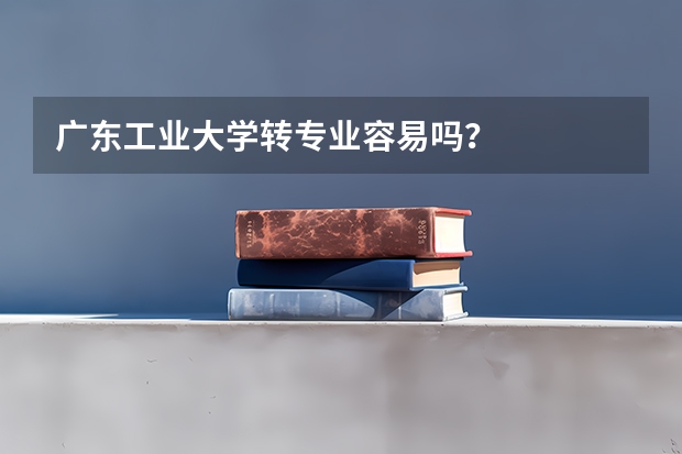 广东工业大学转专业容易吗？