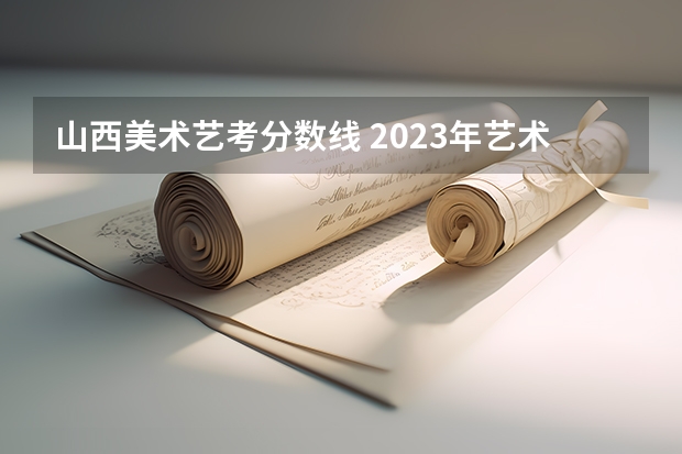 山西美术艺考分数线 2023年艺术生本科录取分数线