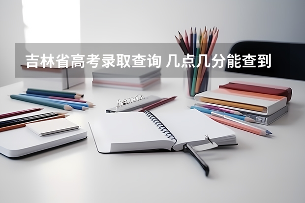 吉林省高考录取查询 几点几分能查到？？ 2023年吉林高考分数公布时间