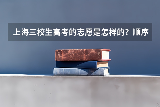 上海三校生高考的志愿是怎样的？顺序是怎样的？有提前批吗？