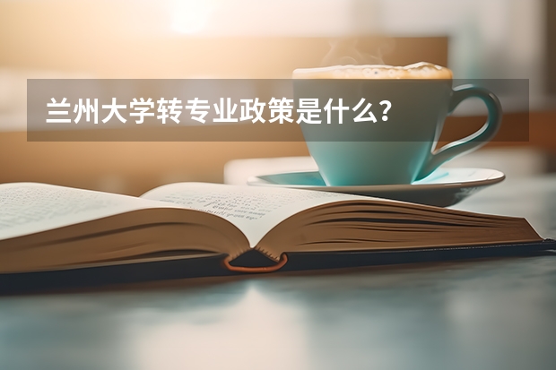 兰州大学转专业政策是什么？