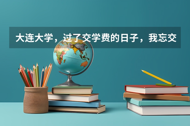 大连大学，过了交学费的日子，我忘交了可怎么办啊