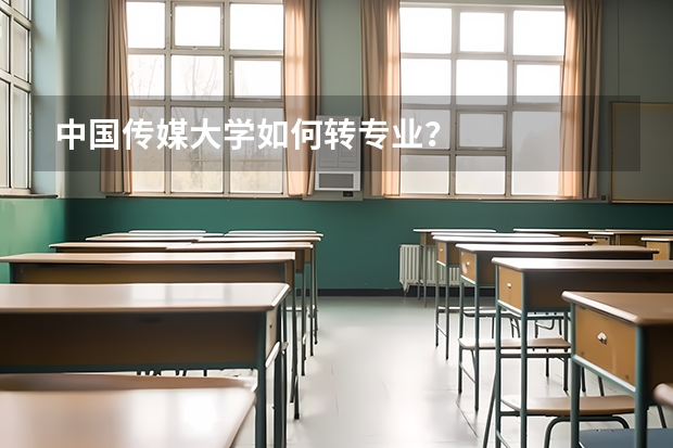 中国传媒大学如何转专业？