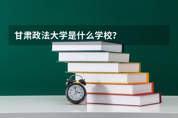 甘肃政法大学是什么学校？