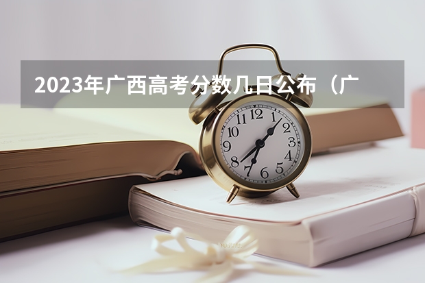 2023年广西高考分数几日公布（广西23年高考录取时间安排）