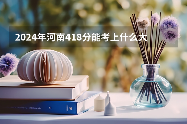 2024年河南418分能考上什么大学？