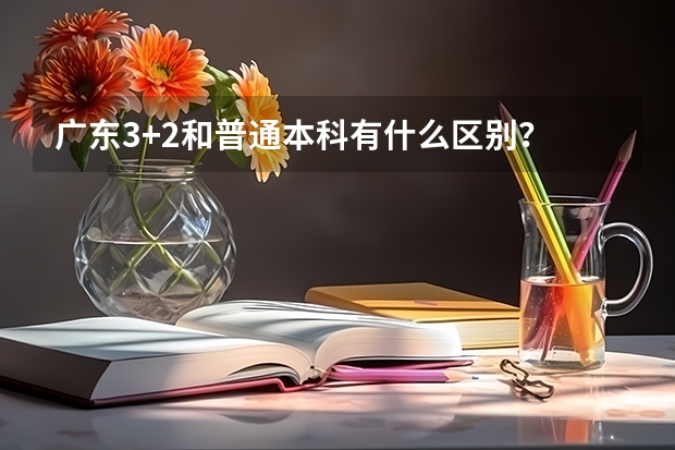 广东3+2和普通本科有什么区别？