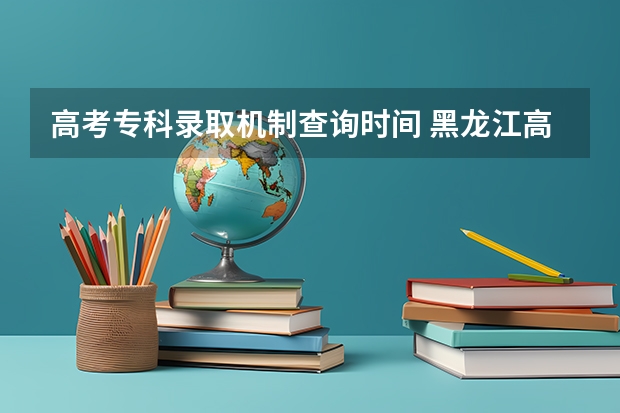 高考专科录取机制查询时间 黑龙江高考专科录取时间