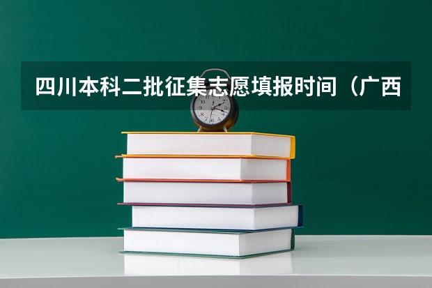 四川本科二批征集志愿填报时间（广西本科二批征集志愿时间）