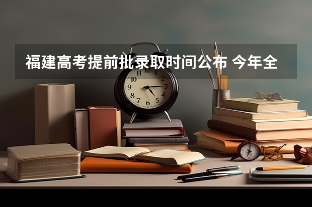 福建高考提前批录取时间公布 今年全国各省的高考志愿填报时间是几号？