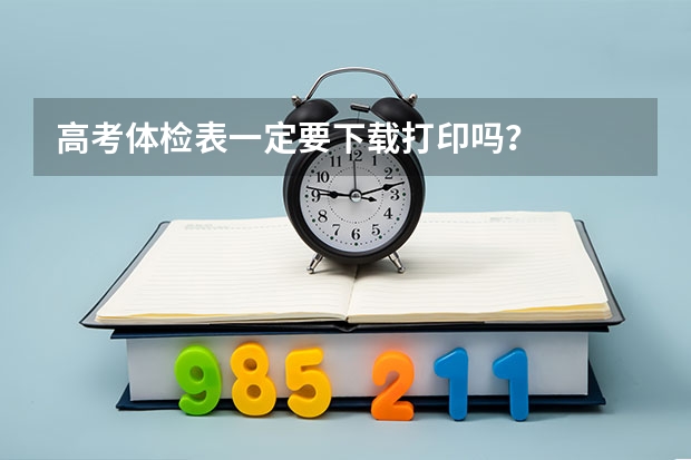 高考体检表一定要下载打印吗？