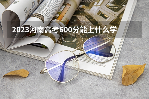 2023河南高考600分能上什么学校