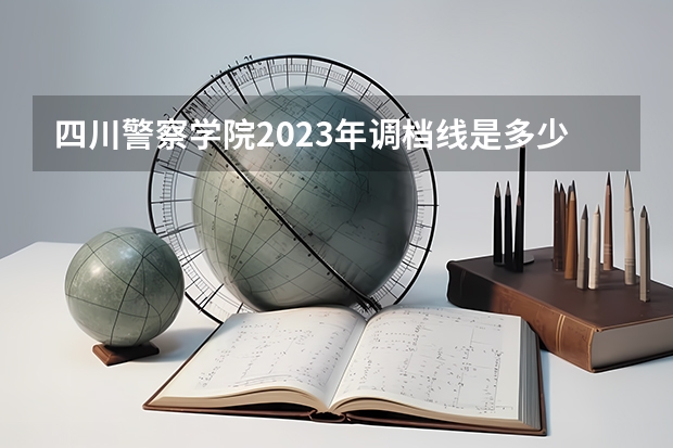 四川警察学院2023年调档线是多少