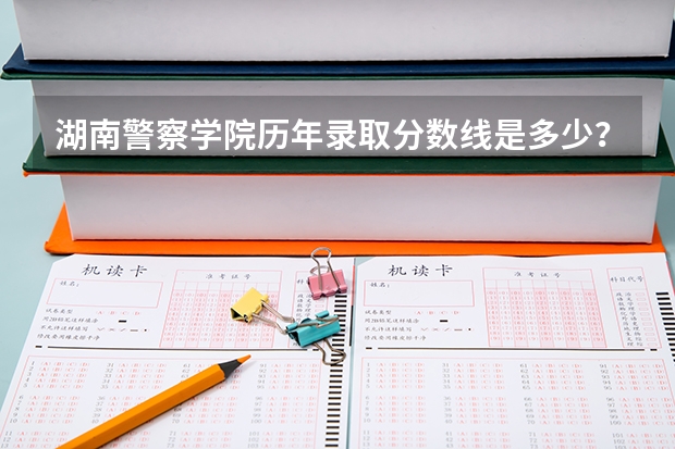 湖南警察学院历年录取分数线是多少？