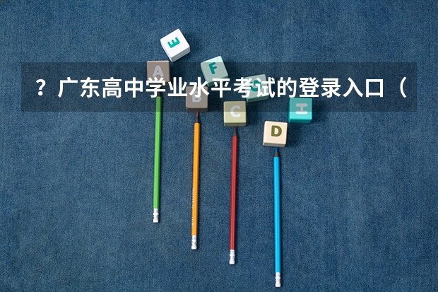 ？广东高中学业水平考试的登录入口（学业水平考试成绩查询入口官网）