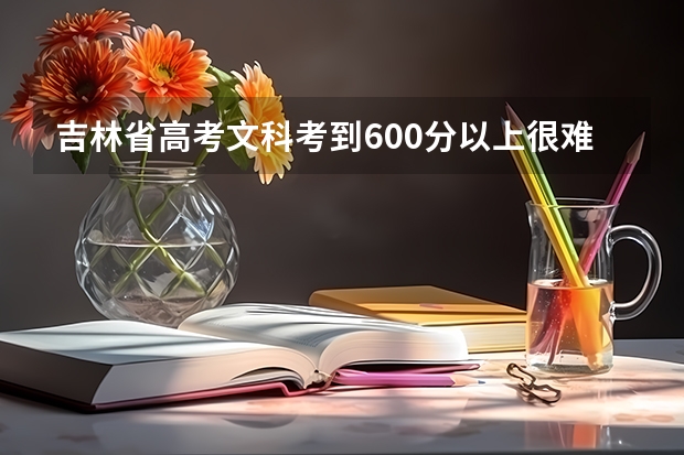 吉林省高考文科考到600分以上很难吗？