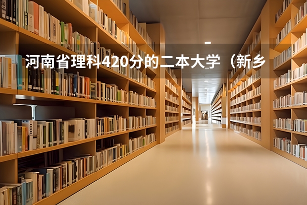 河南省理科420分的二本大学（新乡学院今年预估录取分数线）