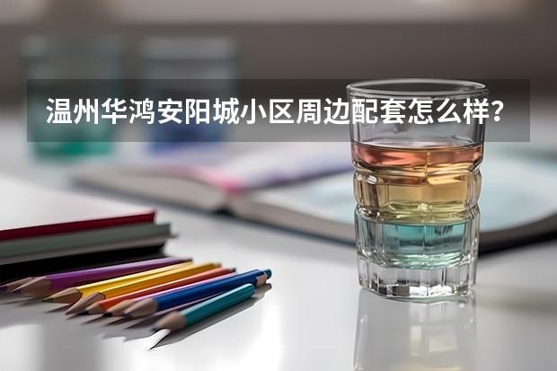 温州华鸿安阳城小区周边配套怎么样？