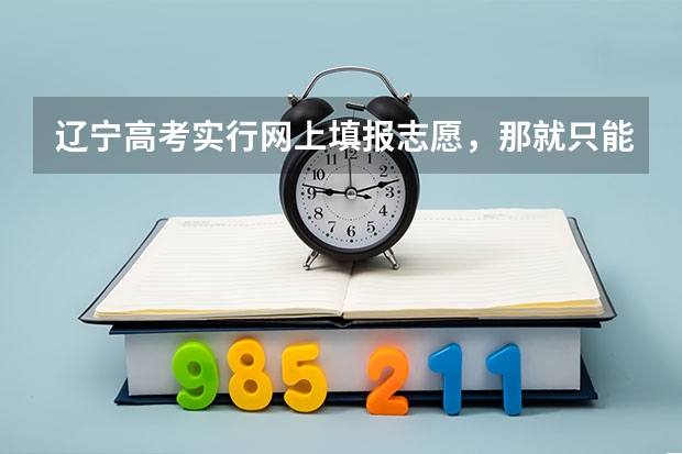 辽宁高考实行网上填报志愿，那就只能网上填报吗