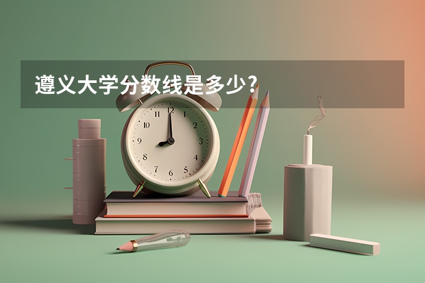 遵义大学分数线是多少?