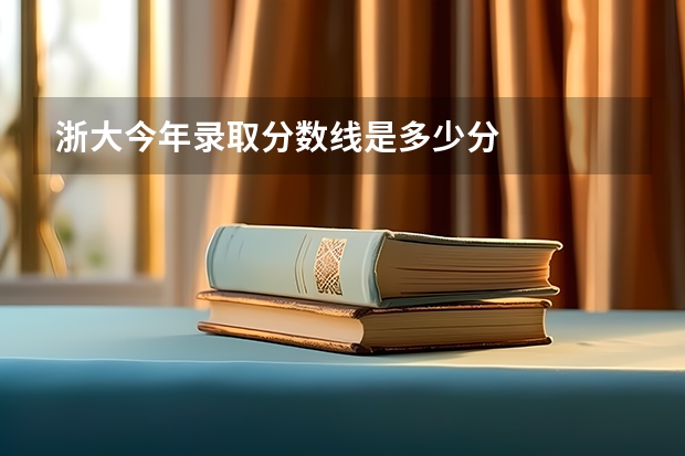 浙大今年录取分数线是多少分